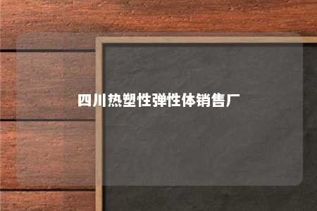 四川热塑性弹性体销售厂