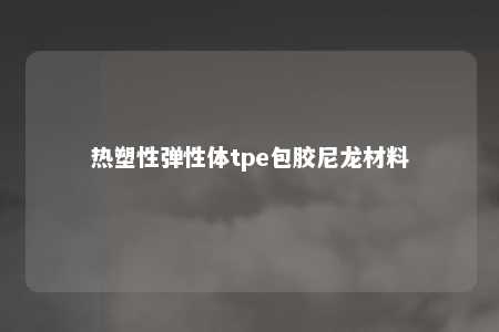 热塑性弹性体tpe包胶尼龙材料