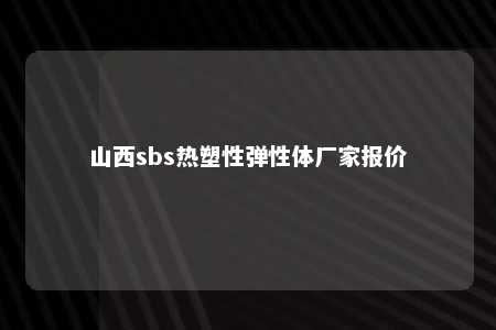 山西sbs热塑性弹性体厂家报价