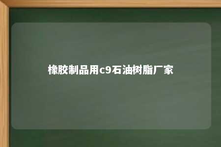 橡胶制品用c9石油树脂厂家