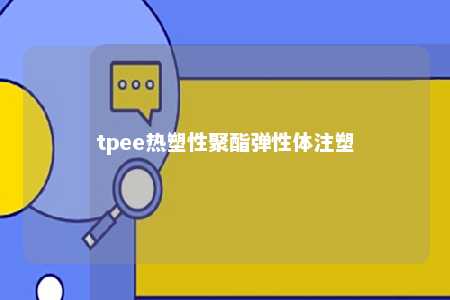 tpee热塑性聚酯弹性体注塑