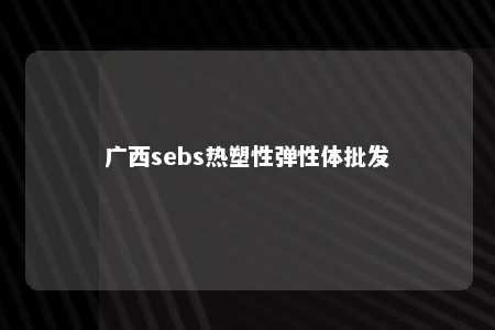 广西sebs热塑性弹性体批发