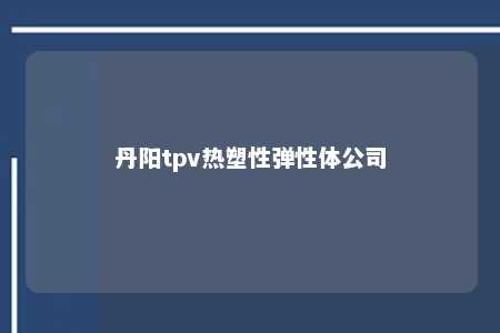 丹阳tpv热塑性弹性体公司