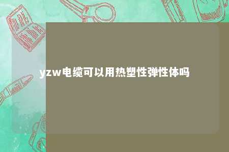 yzw电缆可以用热塑性弹性体吗
