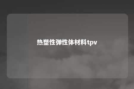 热塑性弹性体材料tpv
