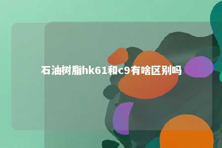 石油树脂hk61和c9有啥区别吗