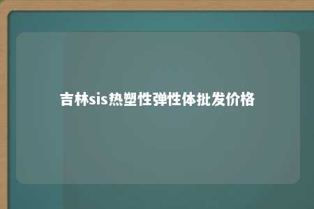 吉林sis热塑性弹性体批发价格