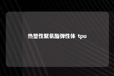 热塑性聚氨酯弹性体 tpu