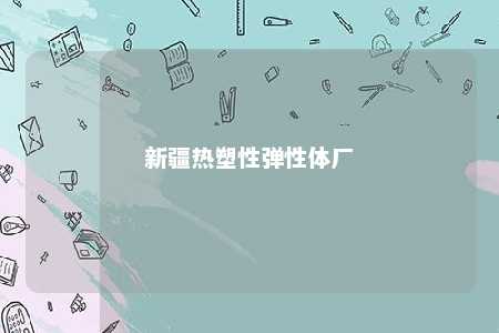 新疆热塑性弹性体厂