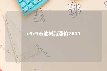 c5c9石油树脂涨价2021
