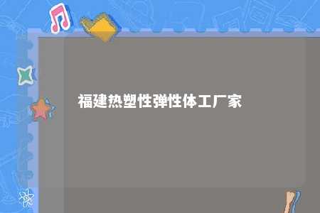 福建热塑性弹性体工厂家
