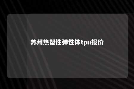 苏州热塑性弹性体tpu报价