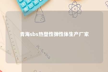 青海sbs热塑性弹性体生产厂家