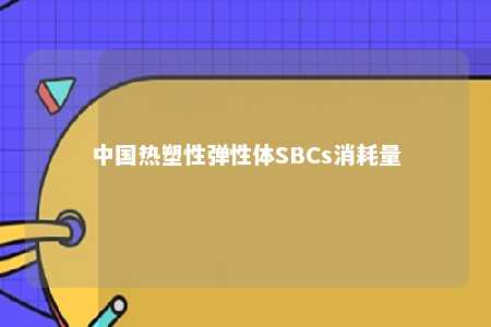 中国热塑性弹性体SBCs消耗量