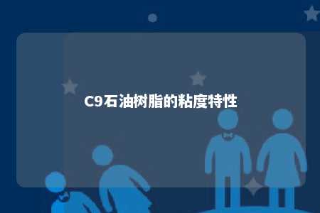 C9石油树脂的粘度特性