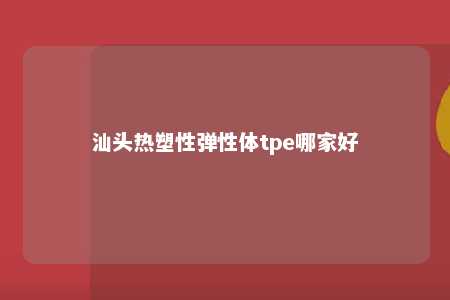 汕头热塑性弹性体tpe哪家好