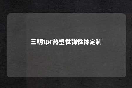 三明tpr热塑性弹性体定制