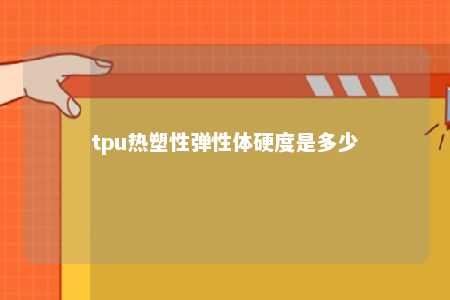 tpu热塑性弹性体硬度是多少