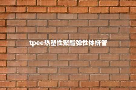 tpee热塑性聚酯弹性体挤管