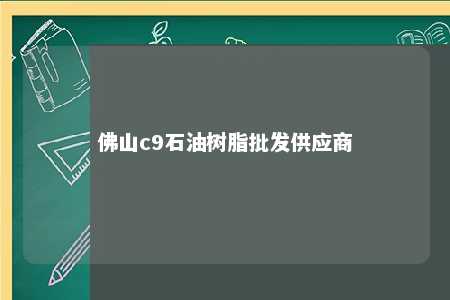 佛山c9石油树脂批发供应商