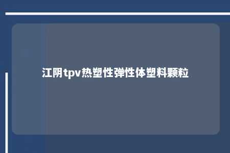 江阴tpv热塑性弹性体塑料颗粒