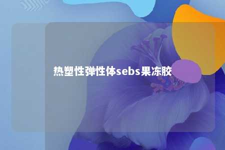 热塑性弹性体sebs果冻胶