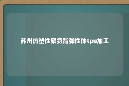 苏州热塑性聚氨酯弹性体tpu加工