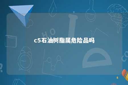 c5石油树脂属危险品吗