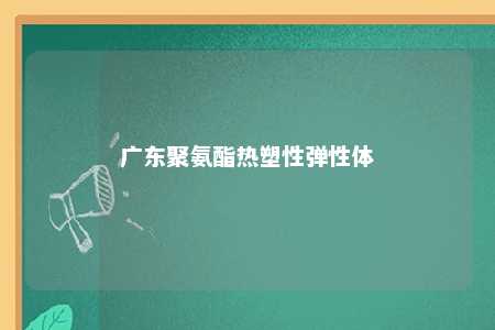 广东聚氨酯热塑性弹性体