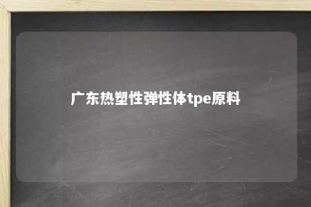 广东热塑性弹性体tpe原料