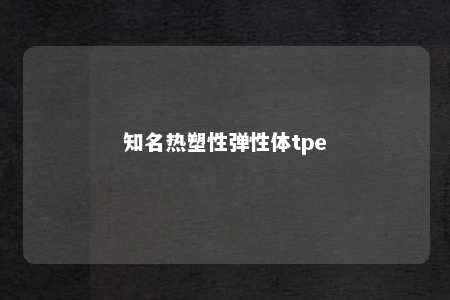 知名热塑性弹性体tpe