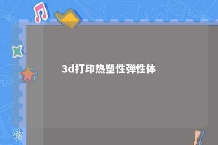 3d打印热塑性弹性体