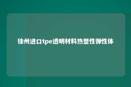 徐州进口tpe透明材料热塑性弹性体