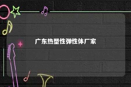 广东热塑性弹性体厂家
