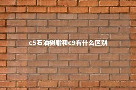 c5石油树脂和c9有什么区别