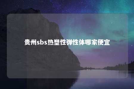 贵州sbs热塑性弹性体哪家便宜