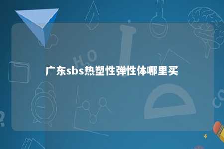 广东sbs热塑性弹性体哪里买