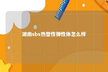 湖南sbs热塑性弹性体怎么样