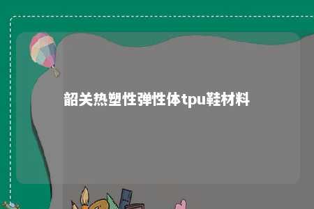 韶关热塑性弹性体tpu鞋材料
