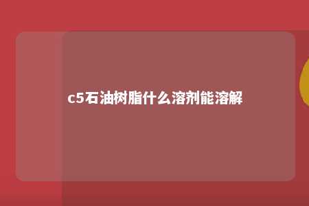 c5石油树脂什么溶剂能溶解