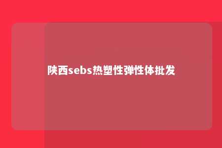 陕西sebs热塑性弹性体批发