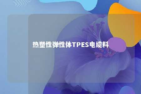 热塑性弹性体TPES电缆料