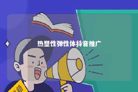 热塑性弹性体抖音推广