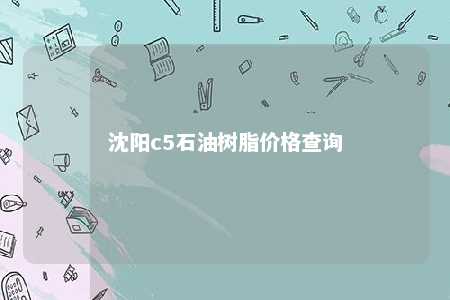 沈阳c5石油树脂价格查询