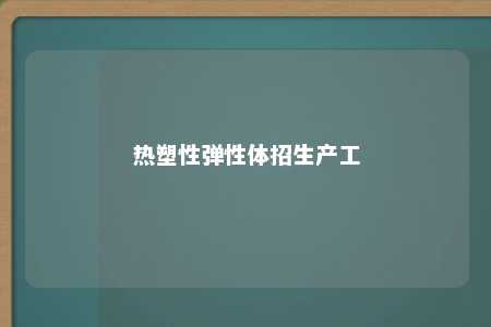 热塑性弹性体招生产工