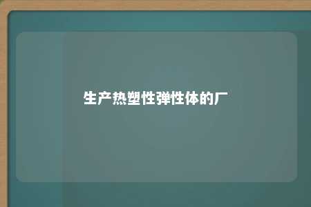 生产热塑性弹性体的厂