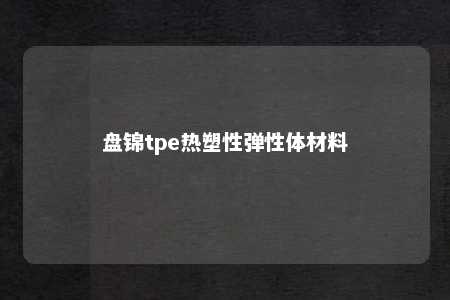 盘锦tpe热塑性弹性体材料