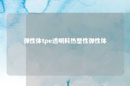 弹性体tpe透明料热塑性弹性体