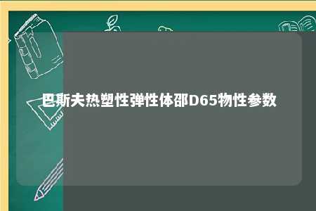 巴斯夫热塑性弹性体邵D65物性参数