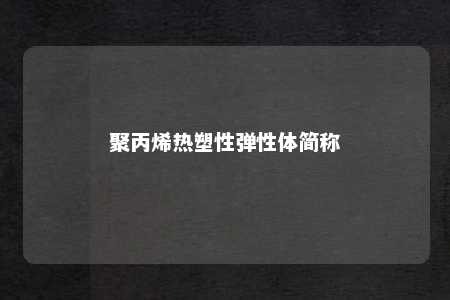 聚丙烯热塑性弹性体简称